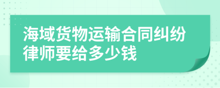 海域貨物運(yùn)輸合同糾紛律師要給多少錢
