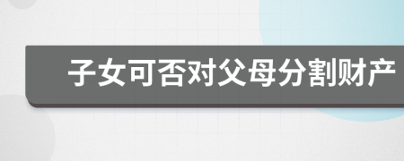 子女可否對(duì)父母分割財(cái)產(chǎn)