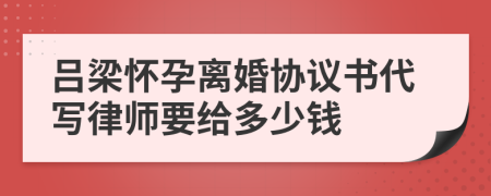 呂梁懷孕離婚協(xié)議書代寫律師要給多少錢