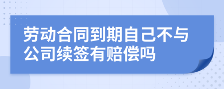 勞動(dòng)合同到期自己不與公司續(xù)簽有賠償嗎