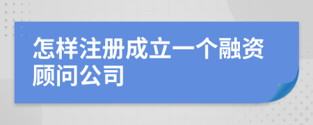 怎樣注冊(cè)成立一個(gè)融資顧問(wèn)公司