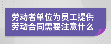 勞動者單位為員工提供勞動合同需要注意什么