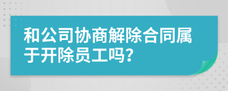 和公司協(xié)商解除合同屬于開除員工嗎？