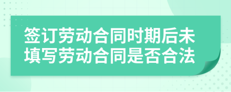 簽訂勞動(dòng)合同時(shí)期后未填寫勞動(dòng)合同是否合法