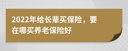 2022年給長(zhǎng)輩買保險(xiǎn)，要在哪買養(yǎng)老保險(xiǎn)好