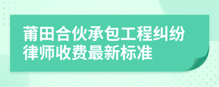 莆田合伙承包工程糾紛律師收費(fèi)最新標(biāo)準(zhǔn)