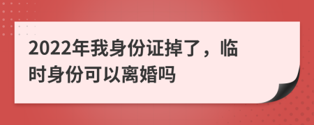 2022年我身份證掉了，臨時身份可以離婚嗎