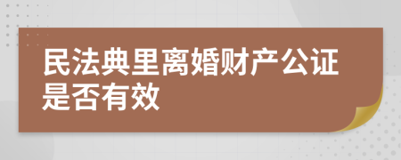 民法典里離婚財產(chǎn)公證是否有效