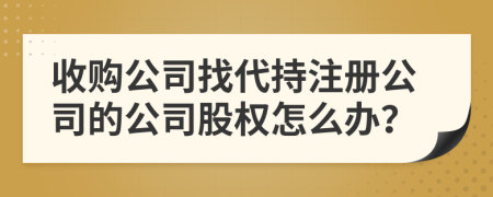 收購公司找代持注冊(cè)公司的公司股權(quán)怎么辦？