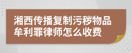 湘西傳播復(fù)制污穢物品牟利罪律師怎么收費