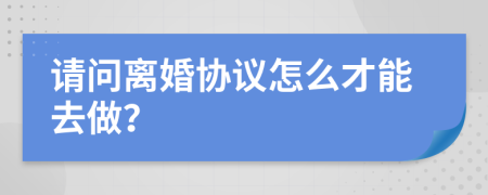 請(qǐng)問離婚協(xié)議怎么才能去做？