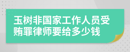 玉樹非國家工作人員受賄罪律師要給多少錢