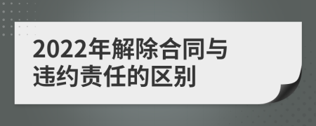 2022年解除合同與違約責任的區(qū)別