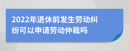 2022年退休前發(fā)生勞動糾紛可以申請勞動仲裁嗎