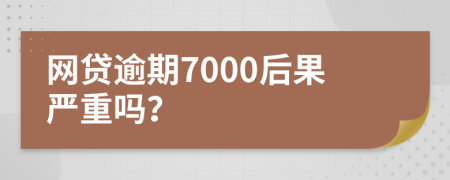 網(wǎng)貸逾期7000后果嚴(yán)重嗎？