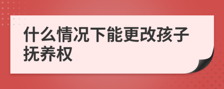 什么情況下能更改孩子撫養(yǎng)權