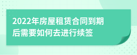 2022年房屋租賃合同到期后需要如何去進(jìn)行續(xù)簽