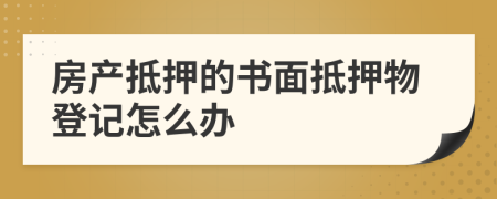 房產(chǎn)抵押的書面抵押物登記怎么辦