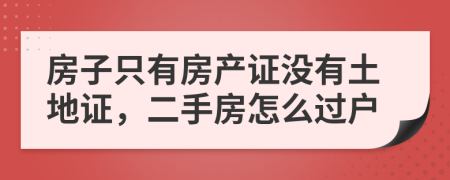 房子只有房產(chǎn)證沒有土地證，二手房怎么過戶