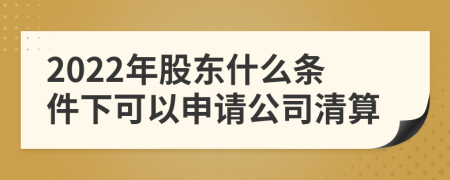 2022年股東什么條件下可以申請公司清算