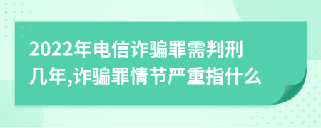 2022年電信詐騙罪需判刑幾年,詐騙罪情節(jié)嚴重指什么