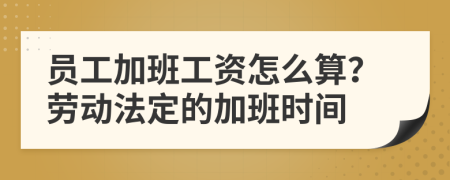 員工加班工資怎么算？勞動法定的加班時間