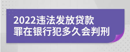 2022違法發(fā)放貸款罪在銀行犯多久會判刑