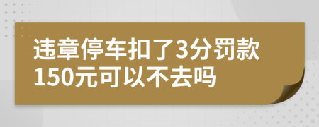 違章停車扣了3分罰款150元可以不去嗎