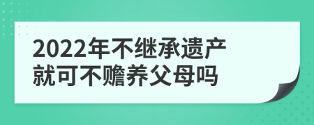 2022年不繼承遺產(chǎn)就可不贍養(yǎng)父母嗎