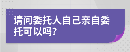 請問委托人自己親自委托可以嗎？