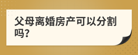 父母離婚房產(chǎn)可以分割嗎？