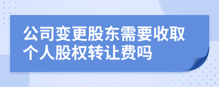 公司變更股東需要收取個(gè)人股權(quán)轉(zhuǎn)讓費(fèi)嗎