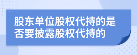 股東單位股權(quán)代持的是否要披露股權(quán)代持的