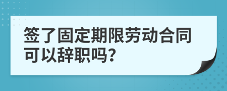 簽了固定期限勞動(dòng)合同可以辭職嗎？