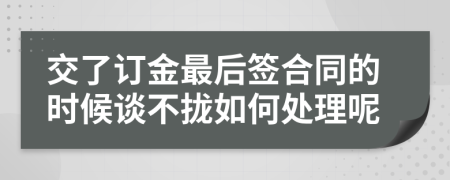 交了訂金最后簽合同的時候談不攏如何處理呢