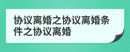協(xié)議離婚之協(xié)議離婚條件之協(xié)議離婚