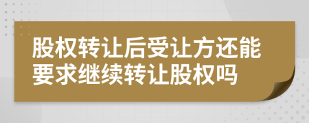 股權(quán)轉(zhuǎn)讓后受讓方還能要求繼續(xù)轉(zhuǎn)讓股權(quán)嗎