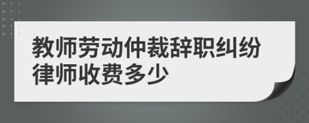 教師勞動(dòng)仲裁辭職糾紛律師收費(fèi)多少
