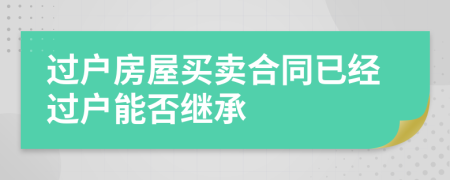 過(guò)戶房屋買賣合同已經(jīng)過(guò)戶能否繼承