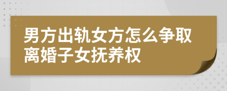 男方出軌女方怎么爭(zhēng)取離婚子女撫養(yǎng)權(quán)