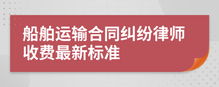 船舶運(yùn)輸合同糾紛律師收費(fèi)最新標(biāo)準(zhǔn)
