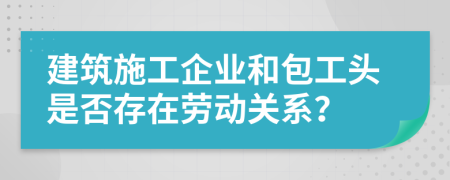 建筑施工企業(yè)和包工頭是否存在勞動關系？