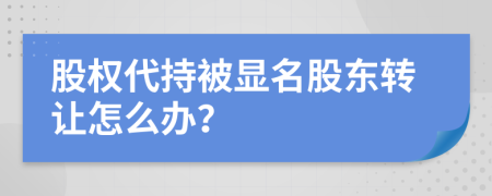 股權(quán)代持被顯名股東轉(zhuǎn)讓怎么辦？
