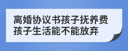 離婚協(xié)議書孩子撫養(yǎng)費孩子生活能不能放棄