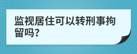 監(jiān)視居住可以轉(zhuǎn)刑事拘留嗎？