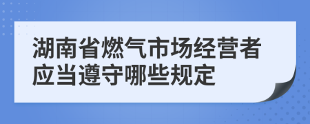 湖南省燃?xì)馐袌?chǎng)經(jīng)營(yíng)者應(yīng)當(dāng)遵守哪些規(guī)定