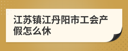 江蘇鎮(zhèn)江丹陽市工會產(chǎn)假怎么休