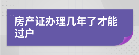 房產(chǎn)證辦理幾年了才能過戶
