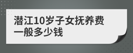 潛江10歲子女撫養(yǎng)費(fèi)一般多少錢