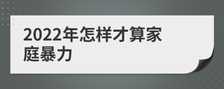2022年怎樣才算家庭暴力